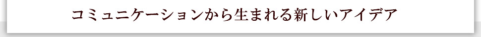 コミュニケーションから生まれる新しいアイデア